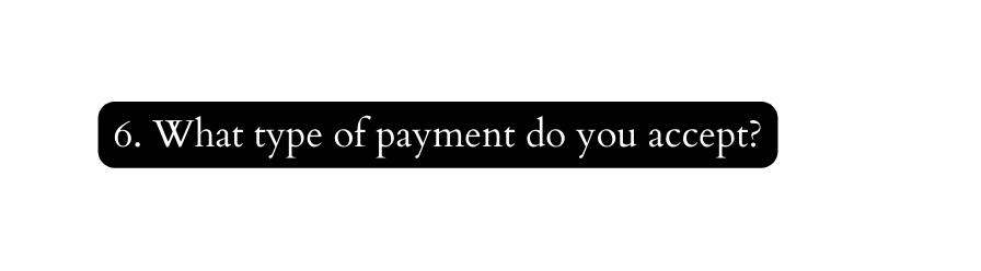 6 What type of payment do you accept